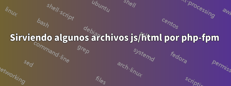 Sirviendo algunos archivos js/html por php-fpm