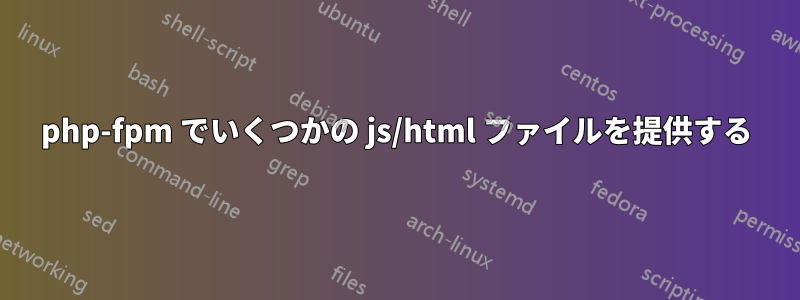 php-fpm でいくつかの js/html ファイルを提供する