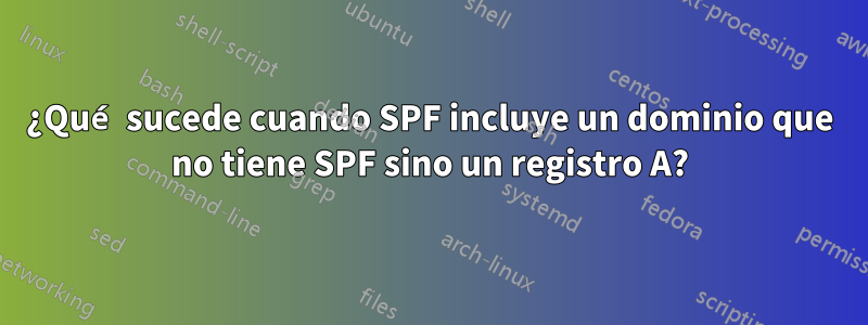 ¿Qué sucede cuando SPF incluye un dominio que no tiene SPF sino un registro A?