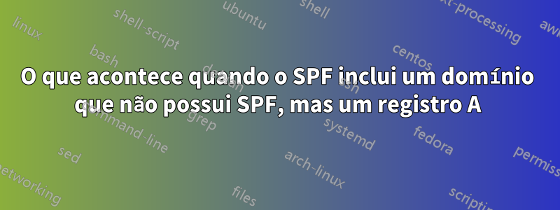 O que acontece quando o SPF inclui um domínio que não possui SPF, mas um registro A