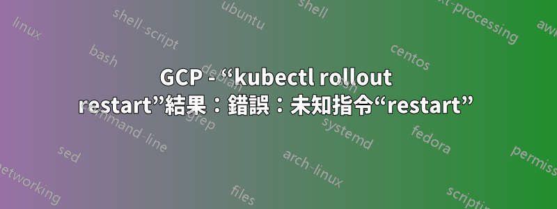 GCP - “kubectl rollout restart”結果：錯誤：未知指令“restart”