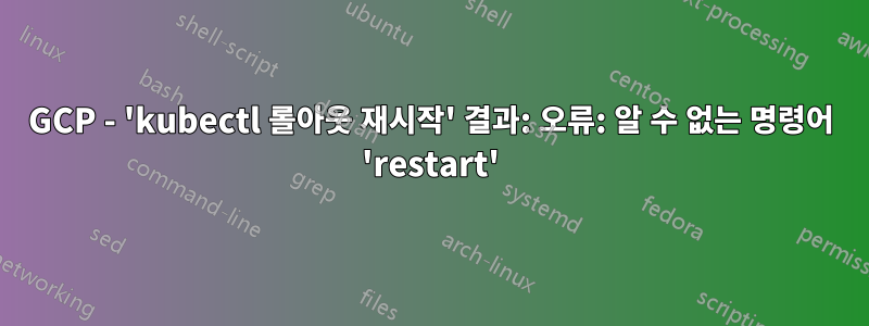 GCP - 'kubectl 롤아웃 재시작' 결과: 오류: 알 수 없는 명령어 'restart'