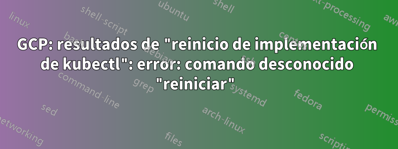 GCP: resultados de "reinicio de implementación de kubectl": error: comando desconocido "reiniciar"