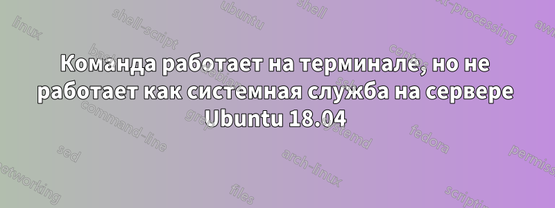 Команда работает на терминале, но не работает как системная служба на сервере Ubuntu 18.04