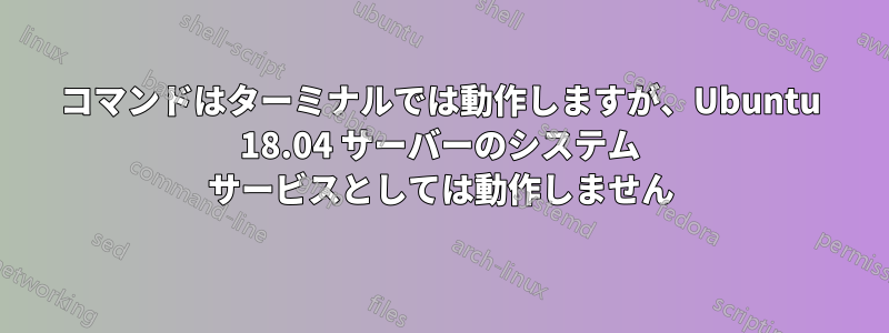 コマンドはターミナルでは動作しますが、Ubuntu 18.04 サーバーのシステム サービスとしては動作しません