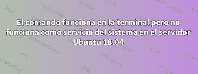 El comando funciona en la terminal pero no funciona como servicio del sistema en el servidor Ubuntu 18.04