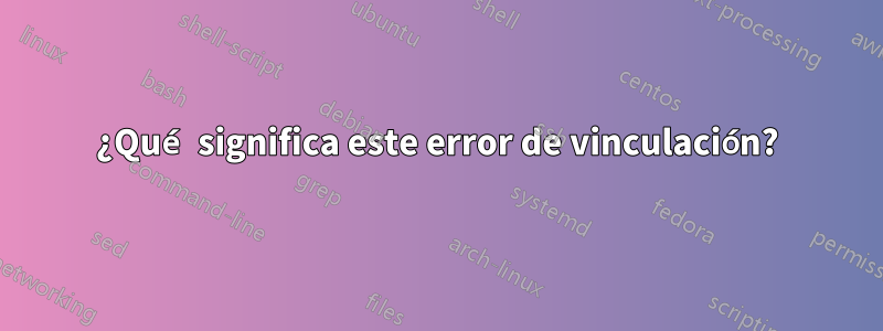 ¿Qué significa este error de vinculación?