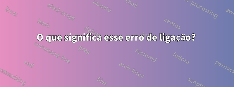 O que significa esse erro de ligação?