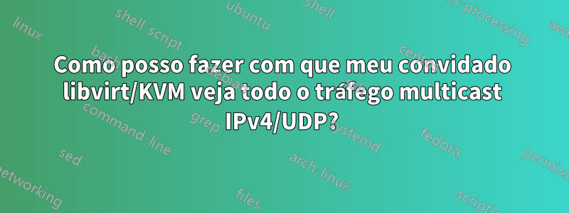 Como posso fazer com que meu convidado libvirt/KVM veja todo o tráfego multicast IPv4/UDP?