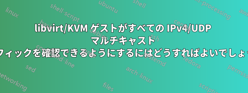 libvirt/KVM ゲストがすべての IPv4/UDP マルチキャスト トラフィックを確認できるようにするにはどうすればよいでしょうか?