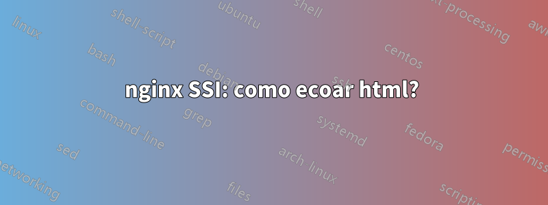 nginx SSI: como ecoar html?