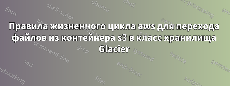 Правила жизненного цикла aws для перехода файлов из контейнера s3 в класс хранилища Glacier