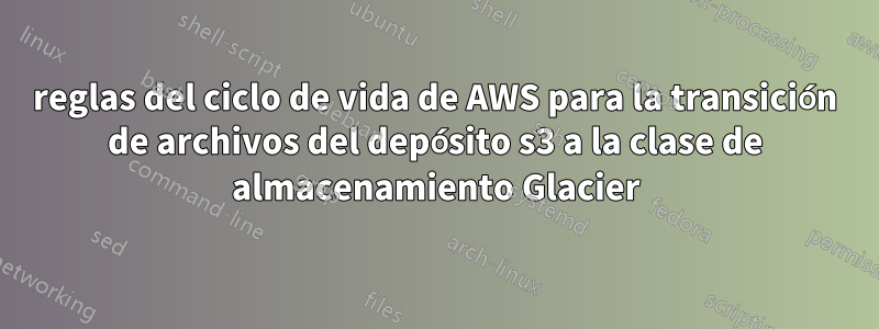 reglas del ciclo de vida de AWS para la transición de archivos del depósito s3 a la clase de almacenamiento Glacier