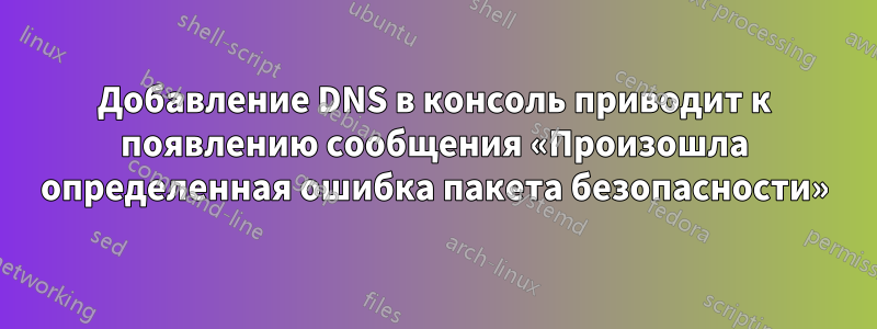 Добавление DNS в консоль приводит к появлению сообщения «Произошла определенная ошибка пакета безопасности»