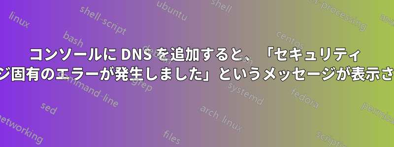 コンソールに DNS を追加すると、「セキュリティ パッケージ固有のエラーが発生しました」というメッセージが表示されます。