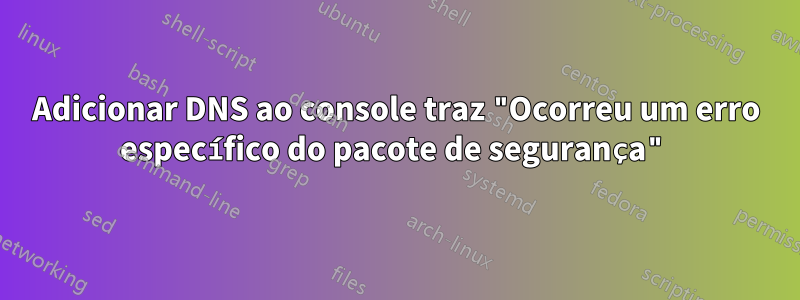 Adicionar DNS ao console traz "Ocorreu um erro específico do pacote de segurança"