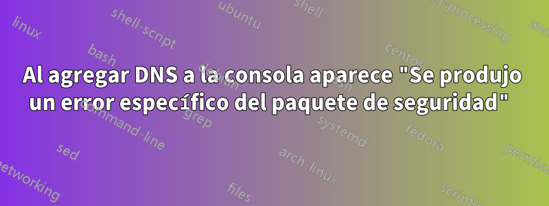 Al agregar DNS a la consola aparece "Se produjo un error específico del paquete de seguridad"