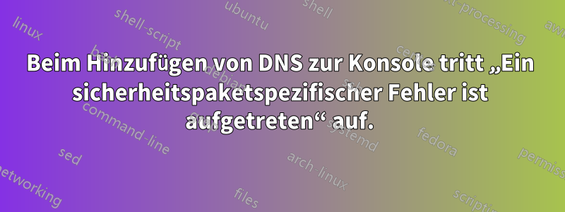 Beim Hinzufügen von DNS zur Konsole tritt „Ein sicherheitspaketspezifischer Fehler ist aufgetreten“ auf.