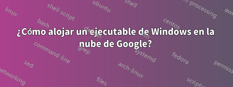 ¿Cómo alojar un ejecutable de Windows en la nube de Google?