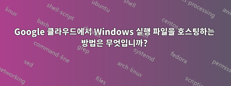 Google 클라우드에서 Windows 실행 파일을 호스팅하는 방법은 무엇입니까?