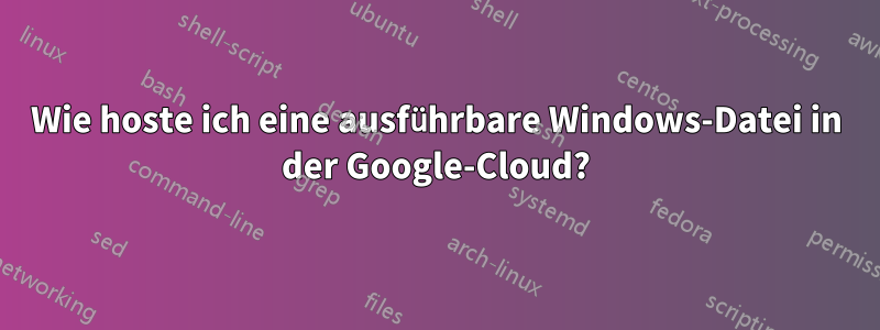 Wie hoste ich eine ausführbare Windows-Datei in der Google-Cloud?