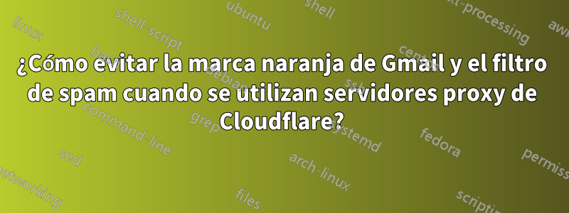 ¿Cómo evitar la marca naranja de Gmail y el filtro de spam cuando se utilizan servidores proxy de Cloudflare?