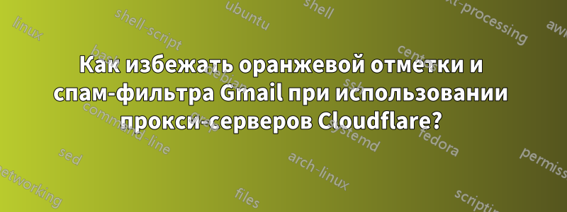 Как избежать оранжевой отметки и спам-фильтра Gmail при использовании прокси-серверов Cloudflare?