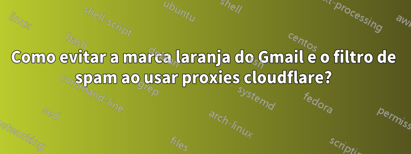 Como evitar a marca laranja do Gmail e o filtro de spam ao usar proxies cloudflare?