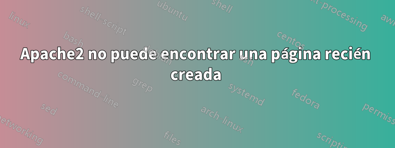 Apache2 no puede encontrar una página recién creada