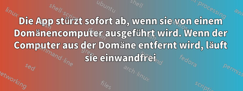 Die App stürzt sofort ab, wenn sie von einem Domänencomputer ausgeführt wird. Wenn der Computer aus der Domäne entfernt wird, läuft sie einwandfrei