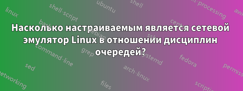 Насколько настраиваемым является сетевой эмулятор Linux в отношении дисциплин очередей?