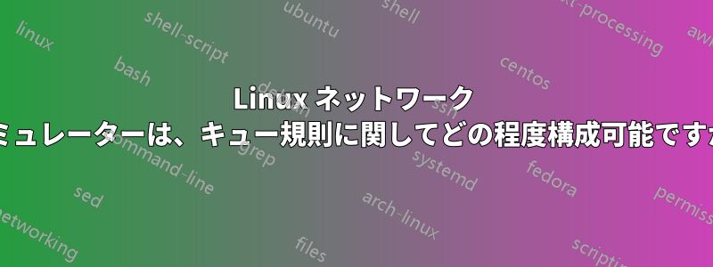 Linux ネットワーク エミュレーターは、キュー規則に関してどの程度構成可能ですか?