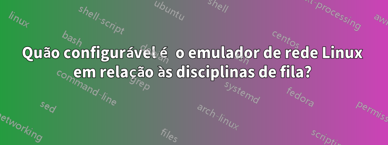 Quão configurável é o emulador de rede Linux em relação às disciplinas de fila?