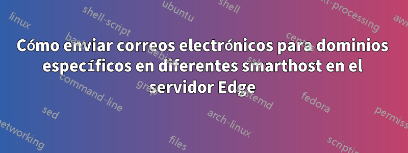 Cómo enviar correos electrónicos para dominios específicos en diferentes smarthost en el servidor Edge