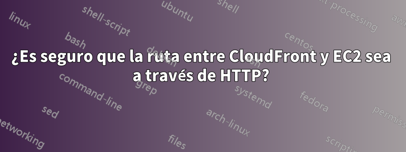 ¿Es seguro que la ruta entre CloudFront y EC2 sea a través de HTTP?