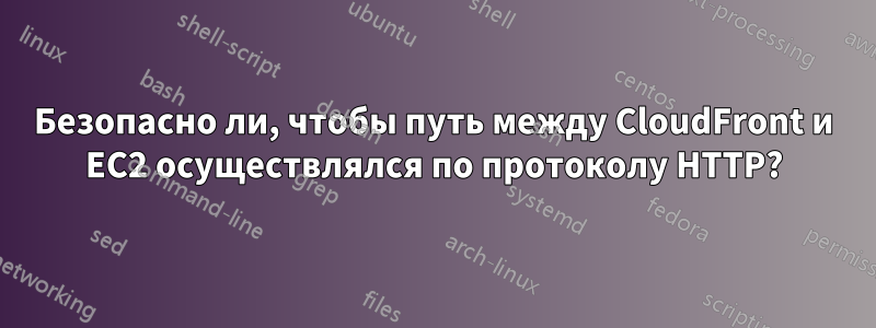 Безопасно ли, чтобы путь между CloudFront и EC2 осуществлялся по протоколу HTTP?