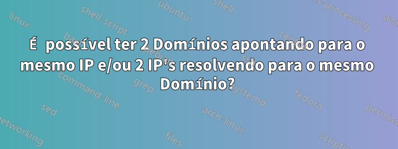 É possível ter 2 Domínios apontando para o mesmo IP e/ou 2 IP's resolvendo para o mesmo Domínio?