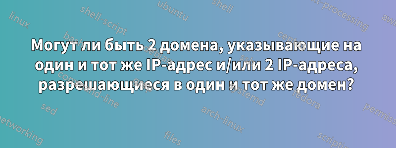 Могут ли быть 2 домена, указывающие на один и тот же IP-адрес и/или 2 IP-адреса, разрешающиеся в один и тот же домен?