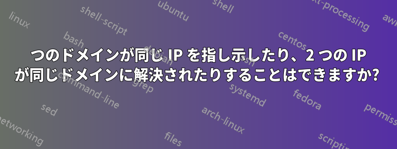 2 つのドメインが同じ IP を指し示したり、2 つの IP が同じドメインに解決されたりすることはできますか?