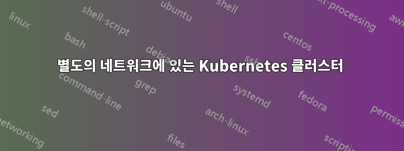 별도의 네트워크에 있는 Kubernetes 클러스터