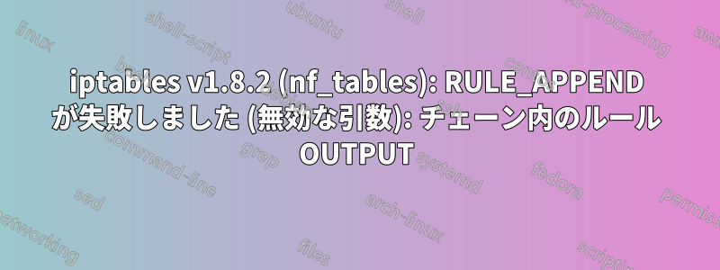 iptables v1.8.2 (nf_tables): RULE_APPEND が失敗しました (無効な引数): チェーン内のルール OUTPUT