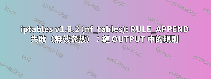 iptables v1.8.2 (nf_tables): RULE_APPEND 失敗（無效參數）：鏈 OUTPUT 中的規則