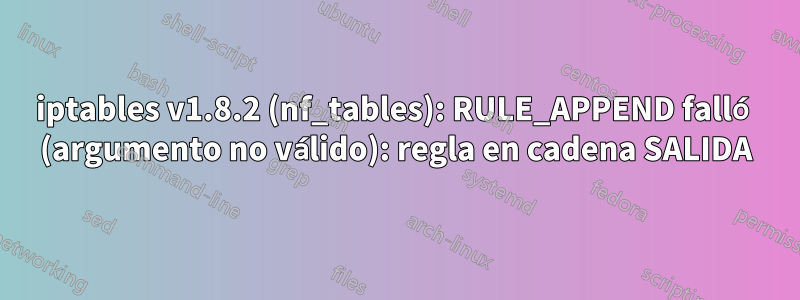 iptables v1.8.2 (nf_tables): RULE_APPEND falló (argumento no válido): regla en cadena SALIDA