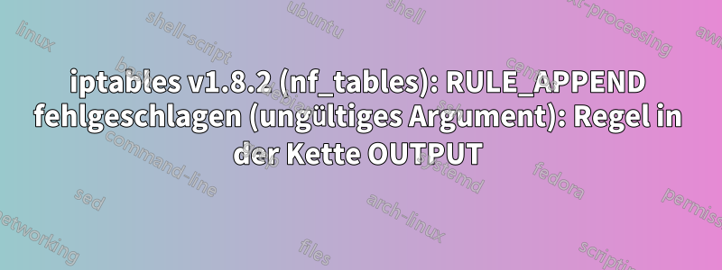 iptables v1.8.2 (nf_tables): RULE_APPEND fehlgeschlagen (ungültiges Argument): Regel in der Kette OUTPUT