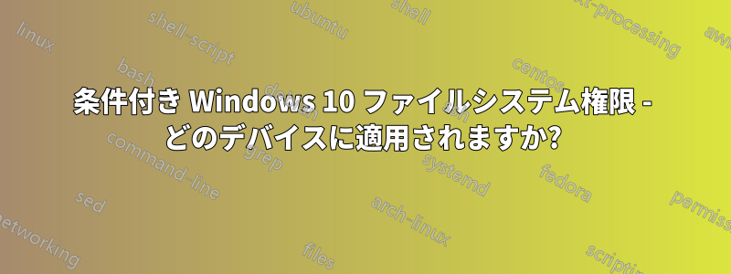 条件付き Windows 10 ファイルシステム権限 - どのデバイスに適用されますか?