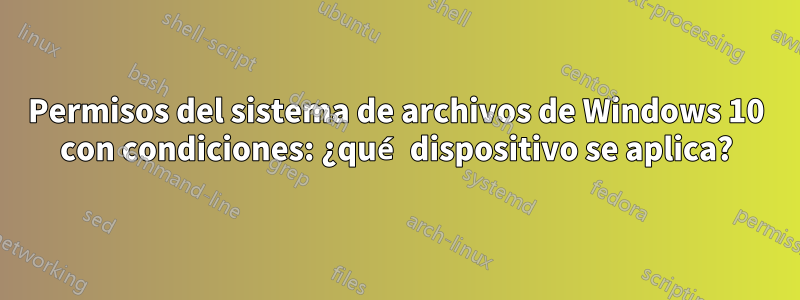 Permisos del sistema de archivos de Windows 10 con condiciones: ¿qué dispositivo se aplica?