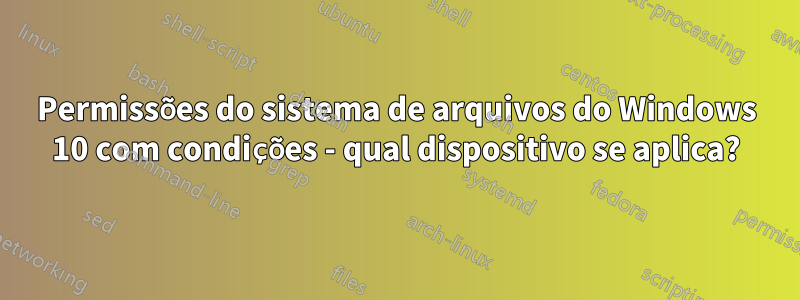 Permissões do sistema de arquivos do Windows 10 com condições - qual dispositivo se aplica?