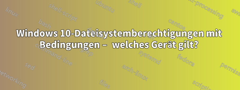 Windows 10-Dateisystemberechtigungen mit Bedingungen – welches Gerät gilt?