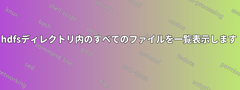 hdfsディレクトリ内のすべてのファイルを一覧表示します