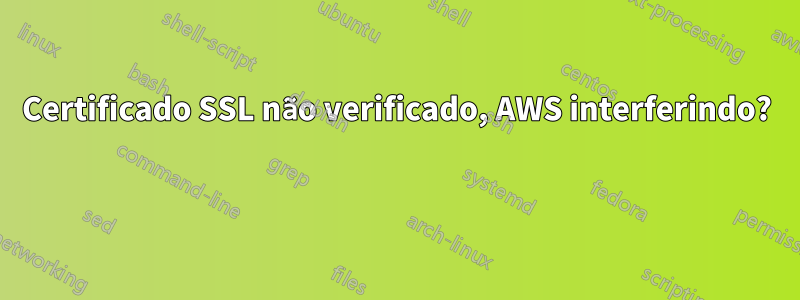 Certificado SSL não verificado, AWS interferindo? 